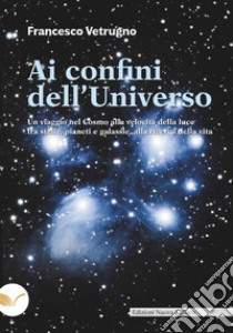 Ai confini dell'universo. Un viaggio nel cosmo alla velocità della luce tra stelle, pianeti e galassie, alla ricerca della vita libro di Vetrugno Francesco