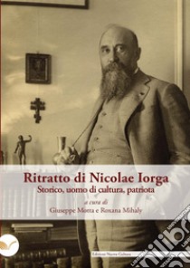 Ritratto di Nicolae Iorga. Storico, uomo di cultura, patriota. A ottant'anni dalla sua tragica scomparsa libro di Motta G. (cur.); Mihaly R. (cur.)