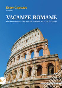 Vacanze romane. Interpretazioni e pratiche del turismo nella città eterna libro di Capuzzo E. (cur.)