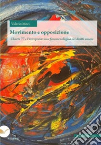 Movimento e opposizione. Charta 77 e l'interpretazione fenomenologica dei diritti umani libro di Mori Valerio