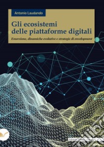 Gli ecosistemi delle piattaforme digitali. Emersione, dinamiche evolutive e strategie di envelopment libro di Laudando Antonio