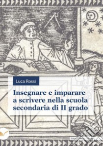 Insegnare e imparare a scrivere nella scuola secondaria di II grado libro di Rossi Luca