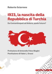 1923, la nascita della Repubblica di Turchia. Da Costantinopoli ad Ankara, quale futuro? libro di Sciarrone Roberto