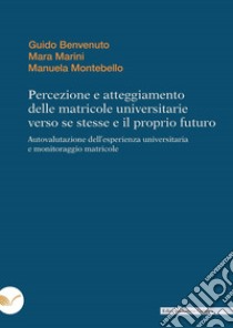 Percezione e atteggiamento delle matricole universitarie verso se stesse e il proprio futuro. Autovalutazione dell'esperienza universitaria e monitoraggio matricole libro di Benvenuto Guido; Marini Mara; Montebello Manuela