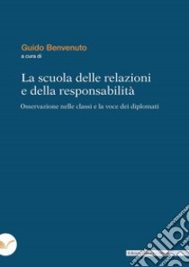 La scuola delle relazioni e della responsabilità. Osservazione nelle classi e la voce dei diplomati libro di Benvenuto G. (cur.)