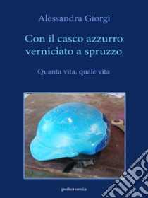 Con il casco azzurro verniciato a spruzzo. Quanta vita, quale vita libro di Giorgi Alessandra