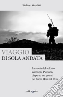 Viaggio di sola andata. La storia del soldato Giovanni Picciano, disperso nei pressi del fiume Don nel 1942 libro di Venditti Stefano