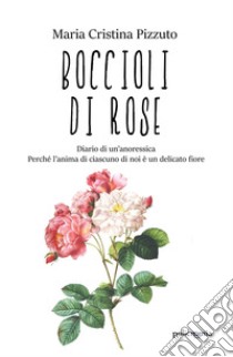 Boccioli di rose. Diario di un'anoressica. Perché l'anima di ciascuno di noi è un delicato fiore libro di Pizzuto Maria Cristina