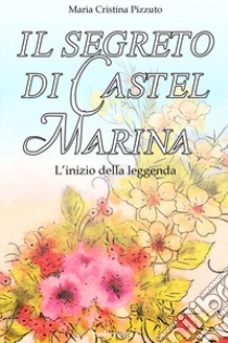 Il segreto di Castel Marina. L'inizio della leggenda libro di Pizzuto Maria Cristina