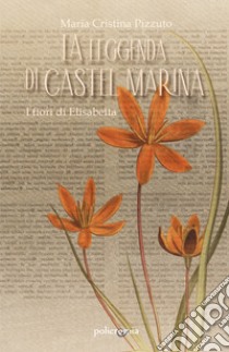 La leggenda di Castel Marina. I fiori di Elisabetta libro di Pizzuto Maria Cristina