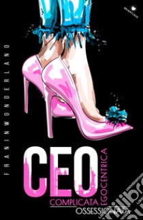 CEO. Complicata. Egocentrica. Ossessionata libro di Frainwonderland