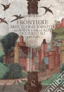 Frontiere. Arte, luogo, identità ad Aosta e nelle Alpi occidentali 1490-1540 libro di De Bosio Stefano