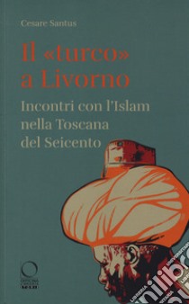 Il «turco» a Livorno. Incontri con l'Islam nella Toscana del Seicento libro di Santus Cesare