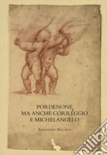 Pordenone ma anche Correggio e Michelangelo. Ediz. illustrata libro di Ballarin Alessandro