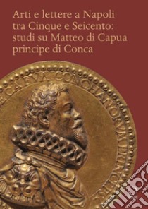 Arti e lettere a Napoli tra Cinque e Seicento: studi su Matteo di Capua Principe di Conca libro di Zezza A. (cur.)