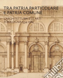 Tra patria particolare e patria comune. L'architettura e le arti a Bologna 1534-1584 libro di Ricci Maurizio