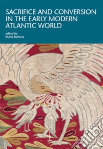 Sacrifice and conversion in the Early Modern Atlantic World libro di Berbara Maria