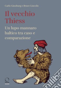 Il vecchio Thiess. Un lupo mannaro baltico tra caso e comparazione libro di Ginzburg Carlo; Lincoln Bruce