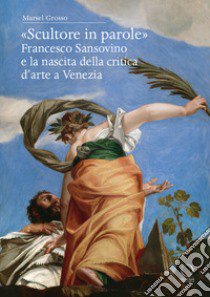 «Scultore in parole». Francesco Sansovino e la nascita della critica d'arte a Venezia libro di Grosso Marsel
