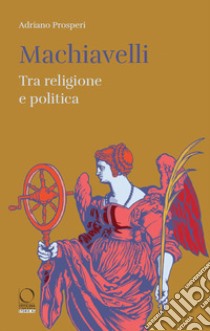 Machiavelli. Tra religione e potere libro di Prosperi Adriano