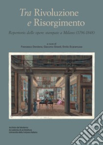 Tra Rivoluzione e Risorgimento. Repertorio delle opere stampate a Milano (1796-1848) libro di Dendena F. (cur.); Girardi G. (cur.); Scaramuzza E. (cur.)