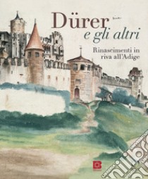 Dürer e gli altri. Rinascimenti in riva all'Adige. Ediz. a colori libro di Aikema B. (cur.); Dal Prà L. (cur.); Fara G. M. (cur.)