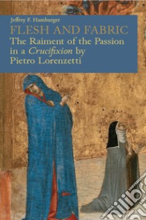 Flesh and fabric. The raiment of the Passion in a «Crucifixion» by Pietro Lorenzetti libro di Hamburger Jeffrey F.