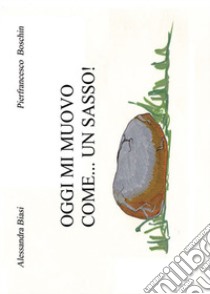 Oggi mi muovo come... un sasso! Ediz. illustrata libro di Biasi Alessandra; Boschin Pierfrancesco