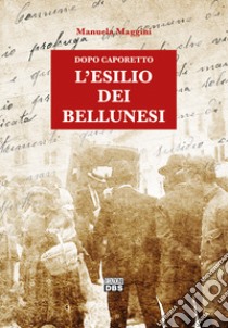 Dopo Caporetto. L'esilio dei bellunesi libro di Maggini Manuela