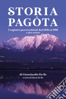 Storia pagòta. I registri parrocchiali dl 1556 al 1918 e altre notizie libro di Da Re Gianclaudio; Da Re E. (cur.)