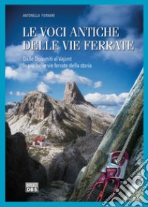 Le voci antiche delle vie ferrate. Dalle Dolomiti al Vajont le più belle vie ferrate della storia libro di Fornari Antonella