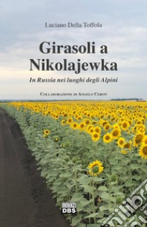 Girasoli a Nikolajewka. In Russia nei luoghi degli Alpini libro di Della Toffola Luciano; Ceron A. (cur.)