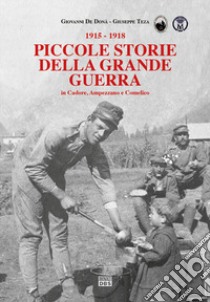 Piccole storie della grande guerra in Cadore, Ampezzano e Comelico libro di De Donà Giovanni; Teza Giuseppe