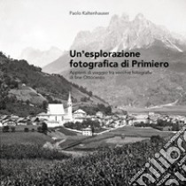 Un'esplorazione fotografica di Primiero. Appunti di viaggio tra vecchie fotografie di fine Ottocento libro di Kaltenhauser Paolo; Tomas Marino (cur.)