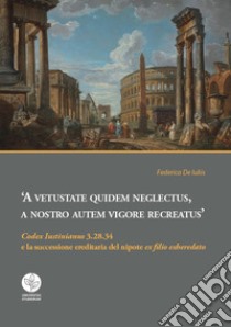 A vetustate quidem neglectus, a nostro autem vigore recreatus. «Codex Iustinianus» 3.28.34 e la successione ereditaria del nipote «ex filio exheredato» libro di De Iuliis F.