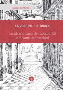 La Vergine e il drago. Lo strano caso dei coccodrilli nei santuari mariani libro di Bertelli Paolo