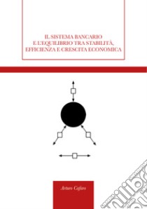 Il sistema bancario e l'equilibrio tra stabilità, efficienza e crescita economica libro di Cafaro Arturo