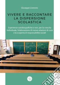 Vivere e raccontare la dispersione scolastica. Esperienze autobiografiche e non, per la crescita individuale, l'elaborazione di nuove relazioni di cura e la scoperta di responsabilità sociali libro di Liverano Giuseppe