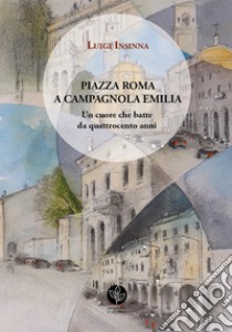 Piazza Roma a Campagnola Emilia. Un cuore che batte da quattrocento anni libro di Insinna Luigi