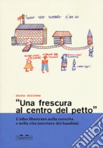 «Una frescura al centro del petto». L'albo illustrato nella crescita e nella vita interiore dei bambini libro di Vecchini Silvia