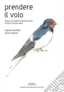 Prendere il volo. Storie di uccellini caduti dal nido e finiti in buone mani. Ediz. a colori libro di Marinelli Marina