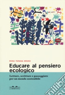 Educare al pensiero ecologico. Letture, scritture e passeggiate per un mondo sostenibile libro di Bruno Rosa Tiziana