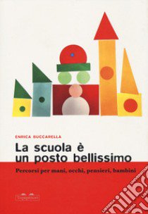 La scuola è un posto bellissimo. Percorsi per mani, occhi, pensieri, bambini libro di Buccarella Enrica