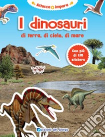 I dinosauri di terra, di cielo, di mare. Con adesivi. Ediz. illustrata libro