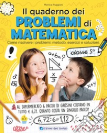 Il quaderno dei problemi di matematica. Come risolvere i problemi: metodo, esercizi e soluzioni. Classe 5ª libro di Puggioni Monica