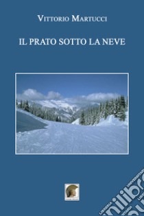 Il prato sotto la neve libro di Martucci Vittorio