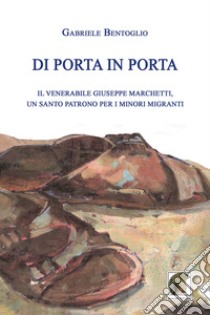 Di porta in porta. Il venerabile Giuseppe Marchetti, un santo patrono per i minori migranti libro di Bentoglio Gabriele