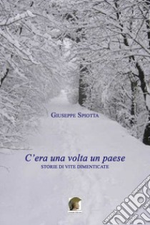 C'era una volta un paese. Storie di vite dimenticate libro di Spiotta Giuseppe