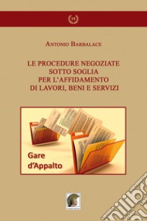 Le procedure negoziate sotto soglia per l'affidamento di lavori, beni e servizi libro di Barbalace Antonio