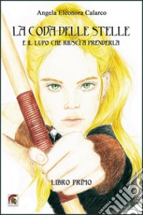 La coda delle stelle e il lupo che riuscì a prenderla (Libro primo) libro di Calarco Angela Eleonora